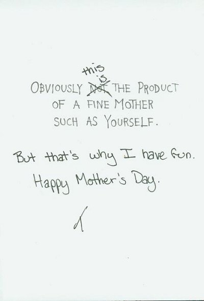 Obviously this is the product of a fine mother such as yourself. But that's why I have fun. Happy Mother's Day --T